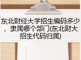 东北财经大学招生编码多少，隶属哪个部门(东北财大招生代码归属)