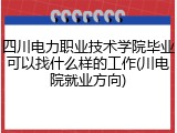 四川电力职业技术学院毕业可以找什么样的工作(川电院就业方向)