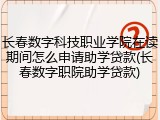 长春数字科技职业学院在读期间怎么申请助学贷款(长春数字职院助学贷款)