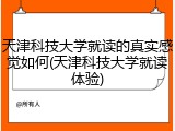 天津科技大学就读的真实感觉如何(天津科技大学就读体验)