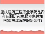 重庆建筑工程职业学院是否有在职研究生,报考条件如何(重庆建院在职研条件)