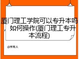 厦门理工学院可以专升本吗，如何操作(厦门理工专升本流程)