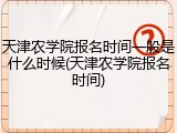 天津农学院报名时间一般是什么时候(天津农学院报名时间)