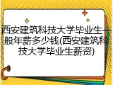 西安建筑科技大学毕业生一般年薪多少钱(西安建筑科技大学毕业生薪资)