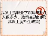 武汉工贸职业学院每年招生人数多少，政策变动如何(武汉工贸招生政策)
