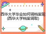 西华大学毕业如何调档案呢(西华大学档案调取)