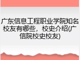广东信息工程职业学院知名校友有哪些，校史介绍(广信院校史校友)