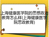 上海健康医学院的思想政治教育怎么样(上海健康医学院思政教育)