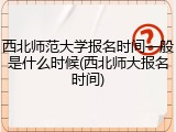 西北师范大学报名时间一般是什么时候(西北师大报名时间)