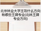 北京林业大学主攻什么方向有哪些王牌专业(北林王牌专业方向)