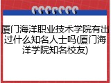 厦门海洋职业技术学院有出过什么知名人士吗(厦门海洋学院知名校友)