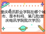 重庆电讯职业学院在哪个城市，是本科吗，第几批(重庆电讯学院批次学历)