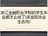 浙江金融职业学院的学生毕业都怎么样了(浙金院毕业生去向)