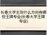 长春大学主攻什么方向有哪些王牌专业(长春大学王牌专业)
