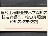 烟台工程职业技术学院知名校友有哪些，校史介绍(烟台知名校友校史)
