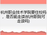 杭州职业技术学院要住校吗，是否能走读(杭州职院可走读吗)