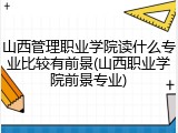 山西管理职业学院读什么专业比较有前景(山西职业学院前景专业)