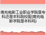 南充电影工业职业学院是专科还是本科院校呢(南充电影学院是本科吗)