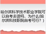 哈尔滨科学技术职业学院可以自考去读吗，为什么(哈尔滨科技职院自考可行？)