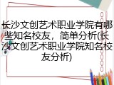 长沙文创艺术职业学院有哪些知名校友，简单分析(长沙文创艺术职业学院知名校友分析)