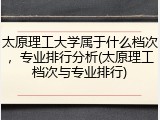太原理工大学属于什么档次，专业排行分析(太原理工档次与专业排行)