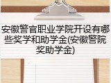 安徽警官职业学院开设有哪些奖学和助学金(安徽警院奖助学金)