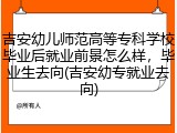 吉安幼儿师范高等专科学校毕业后就业前景怎么样，毕业生去向(吉安幼专就业去向)