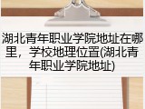 湖北青年职业学院地址在哪里，学校地理位置(湖北青年职业学院地址)