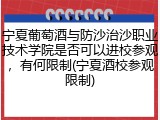 宁夏葡萄酒与防沙治沙职业技术学院是否可以进校参观，有何限制(宁夏酒校参观限制)