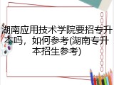 湖南应用技术学院要招专升本吗，如何参考(湖南专升本招生参考)