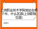 上饶职业技术学院地址在哪个市，什么区县(上饶职院位置)