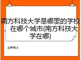 南方科技大学是哪里的学校，在哪个城市(南方科技大学在哪)