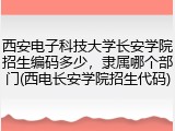 西安电子科技大学长安学院招生编码多少，隶属哪个部门(西电长安学院招生代码)