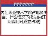 内江职业技术学院占地多少亩，什么情况下成立(内江职院何时成立占地)