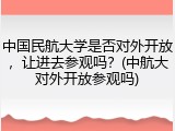 中国民航大学是否对外开放，让进去参观吗？(中航大对外开放参观吗)