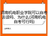 河南机电职业学院可以自考去读吗，为什么(河南机电自考可行吗)