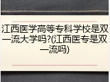 江西医学高等专科学校是双一流大学吗?(江西医专是双一流吗)