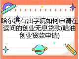 哈尔滨石油学院如何申请在读间的创业无息贷款(哈油创业贷款申请)