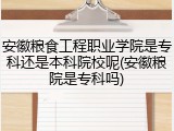 安徽粮食工程职业学院是专科还是本科院校呢(安徽粮院是专科吗)