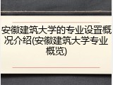 安徽建筑大学的专业设置概况介绍(安徽建筑大学专业概览)