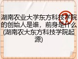 湖南农业大学东方科技学院的创始人是谁，前身是什么(湖南农大东方科技学院起源)