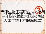 天津生物工程职业技术学院一年财政拨款大概多少钱(天津生物工程职院拨款)