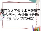 厦门兴才职业技术学院属于什么档次，专业排行分析(厦门兴才学院档次)