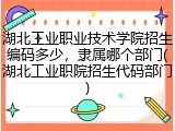 湖北工业职业技术学院招生编码多少，隶属哪个部门(湖北工业职院招生代码部门)