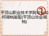 平顶山职业技术学院毕业如何调档案呢(平顶山毕业调档)