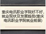 重庆电讯职业学院好不好，就业现状及发展趋势(重庆电讯职业学院就业前景)