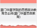 厦门华厦学院的思想政治教育怎么样(厦门华厦思政教育)