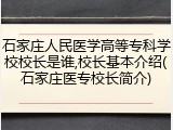 石家庄人民医学高等专科学校校长是谁,校长基本介绍(石家庄医专校长简介)