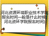河北资源环境职业技术学院报名时间一般是什么时候(河北资环学院报名时间)