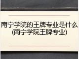 南宁学院的王牌专业是什么(南宁学院王牌专业)